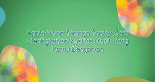 Apple Music Settings Quality: Cara Meningkatkan Kualitas Musik yang Kamu Dengarkan