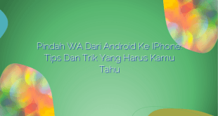 Pindah WA dari Android ke iPhone: Tips dan Trik yang Harus Kamu Tahu